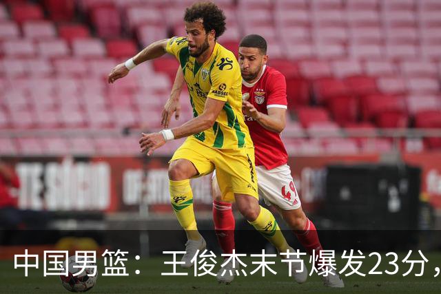 中国男篮：王俊杰末节爆发23分，崔永熙状态回暖，王浩然得分上双